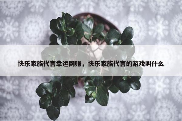 快乐家族代言幸运网赚，快乐家族代言的游戏叫什么