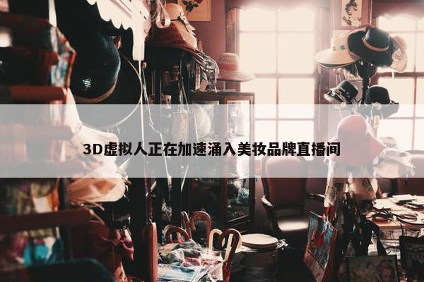 3D虚拟人正在加速涌入美妆品牌直播间