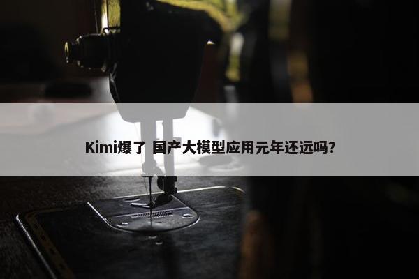 Kimi爆了 国产大模型应用元年还远吗？