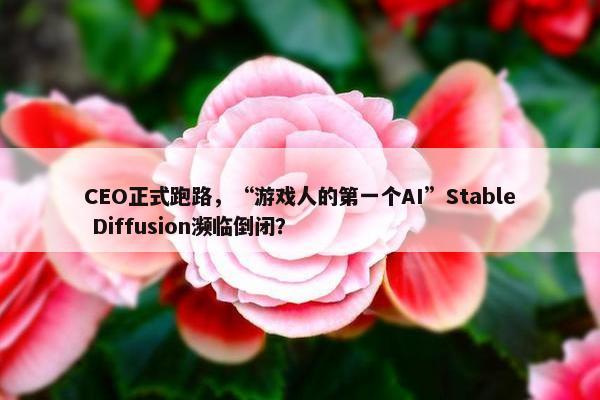 CEO正式跑路，“游戏人的第一个AI”Stable Diffusion濒临倒闭？