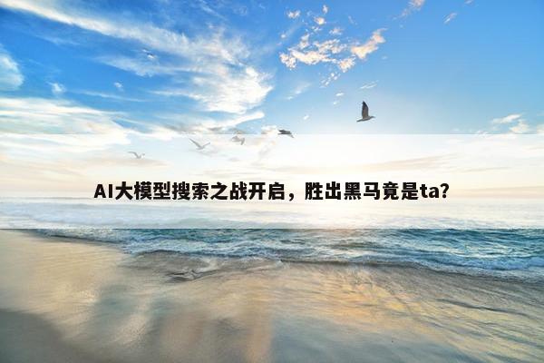 AI大模型搜索之战开启，胜出黑马竟是ta？