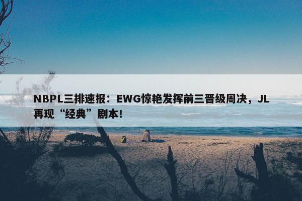 NBPL三排速报：EWG惊艳发挥前三晋级周决，JL再现“经典”剧本！