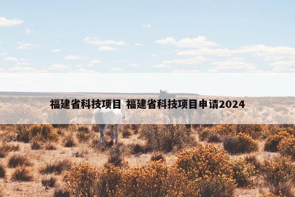 福建省科技项目 福建省科技项目申请2024