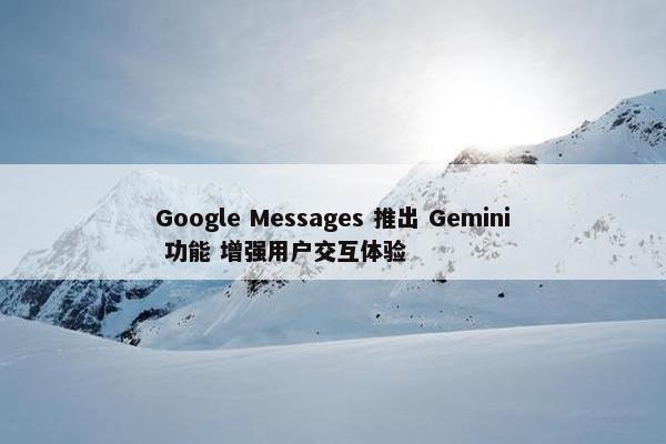 Google Messages 推出 Gemini 功能 增强用户交互体验