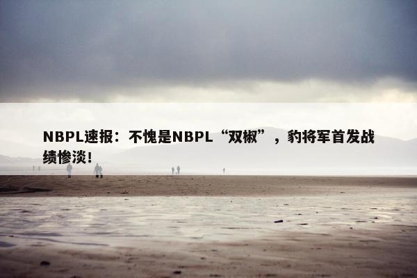 NBPL速报：不愧是NBPL“双椒”，豹将军首发战绩惨淡！