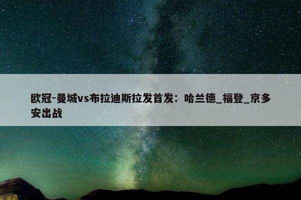 欧冠-曼城vs布拉迪斯拉发首发：哈兰德_福登_京多安出战