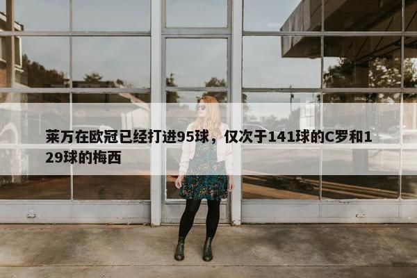 莱万在欧冠已经打进95球，仅次于141球的C罗和129球的梅西