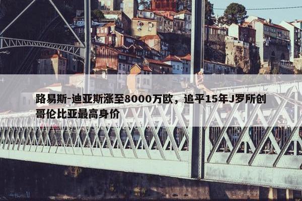 路易斯-迪亚斯涨至8000万欧，追平15年J罗所创哥伦比亚最高身价