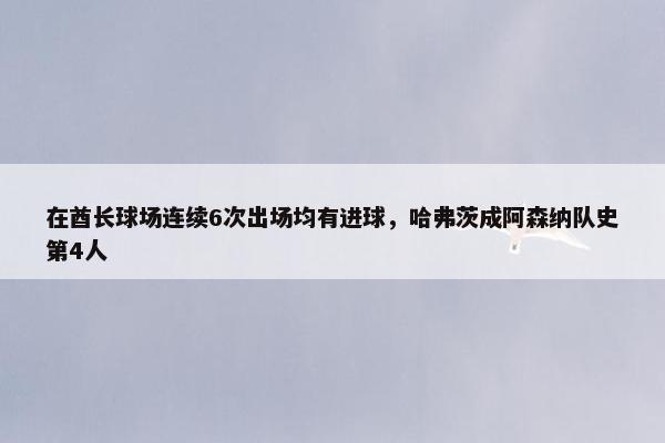 在酋长球场连续6次出场均有进球，哈弗茨成阿森纳队史第4人