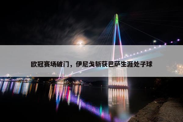 欧冠赛场破门，伊尼戈斩获巴萨生涯处子球