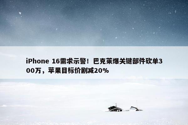 iPhone 16需求示警！巴克莱爆关键部件砍单300万，苹果目标价剧减20%