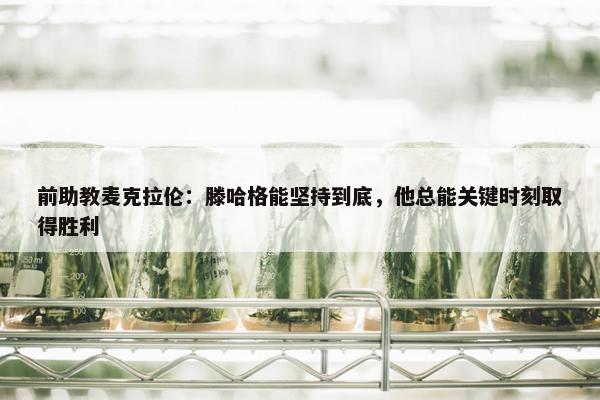 前助教麦克拉伦：滕哈格能坚持到底，他总能关键时刻取得胜利