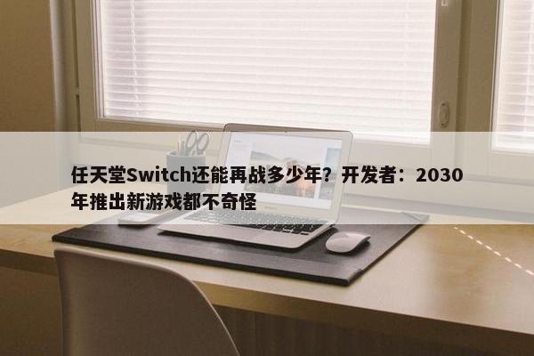 任天堂Switch还能再战多少年？开发者：2030年推出新游戏都不奇怪