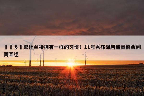 🧐跟杜兰特拥有一样的习惯！11号秀布泽利斯赛前会翻阅圣经