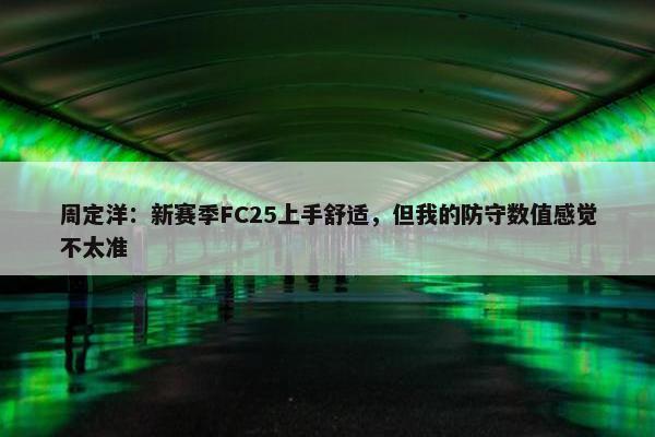 周定洋：新赛季FC25上手舒适，但我的防守数值感觉不太准