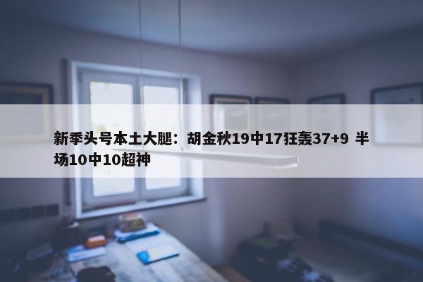 新季头号本土大腿：胡金秋19中17狂轰37+9 半场10中10超神