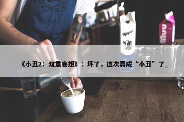 《小丑2：双重妄想》：坏了，这次真成“小丑”了_