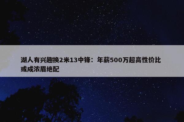 湖人有兴趣换2米13中锋：年薪500万超高性价比 或成浓眉绝配