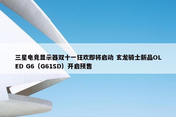 三星电竞显示器双十一狂欢即将启动 玄龙骑士新品OLED G6（G61SD）开启预售