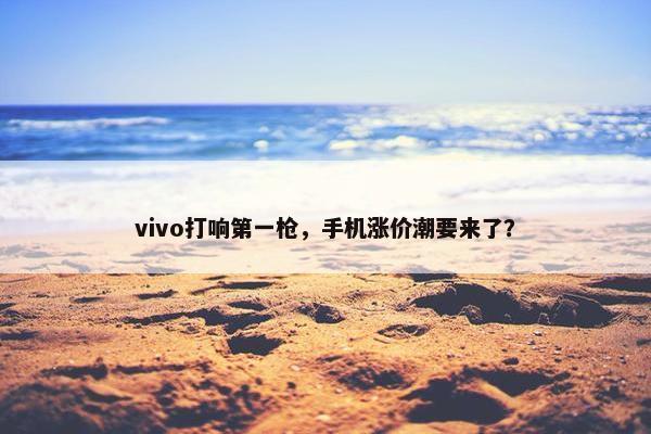 vivo打响第一枪，手机涨价潮要来了？