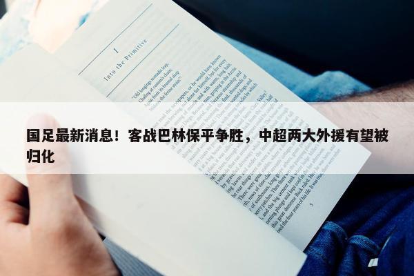 国足最新消息！客战巴林保平争胜，中超两大外援有望被归化