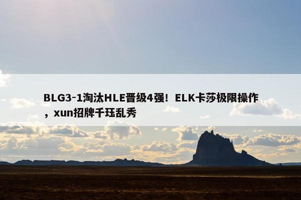 BLG3-1淘汰HLE晋级4强！ELK卡莎极限操作，xun招牌千珏乱秀