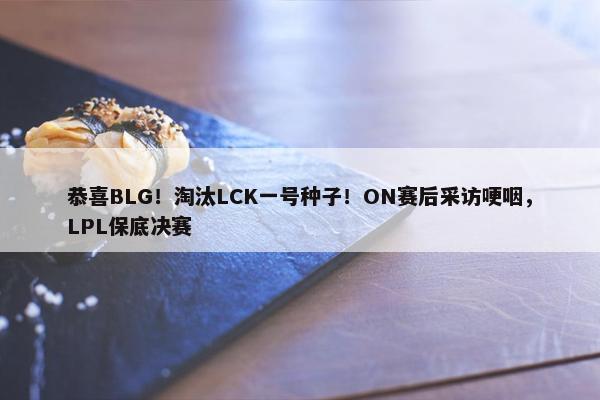 恭喜BLG！淘汰LCK一号种子！ON赛后采访哽咽，LPL保底决赛