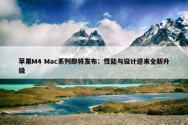 苹果M4 Mac系列即将发布：性能与设计迎来全新升级