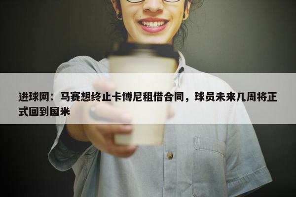 进球网：马赛想终止卡博尼租借合同，球员未来几周将正式回到国米