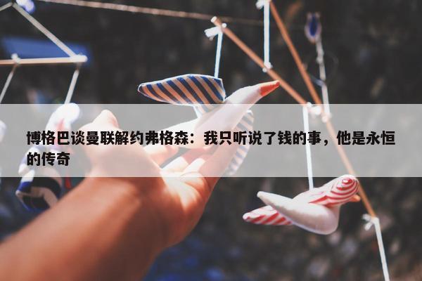 博格巴谈曼联解约弗格森：我只听说了钱的事，他是永恒的传奇