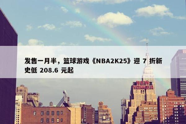 发售一月半，篮球游戏《NBA2K25》迎 7 折新史低 208.6 元起