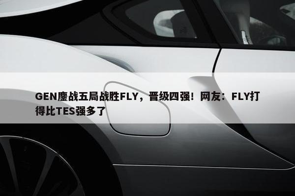 GEN鏖战五局战胜FLY，晋级四强！网友：FLY打得比TES强多了