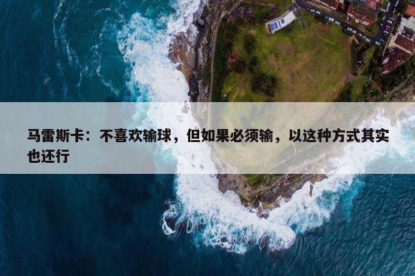 马雷斯卡：不喜欢输球，但如果必须输，以这种方式其实也还行