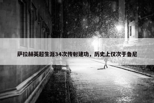 萨拉赫英超生涯34次传射建功，历史上仅次于鲁尼