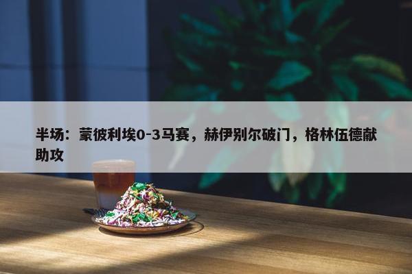 半场：蒙彼利埃0-3马赛，赫伊别尔破门，格林伍德献助攻