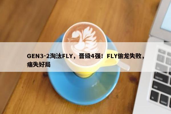 GEN3-2淘汰FLY，晋级4强！FLY偷龙失败，痛失好局