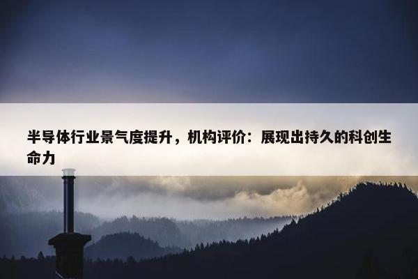 半导体行业景气度提升，机构评价：展现出持久的科创生命力