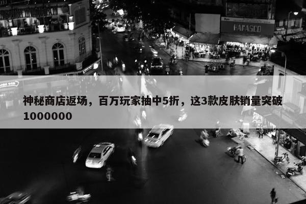 神秘商店返场，百万玩家抽中5折，这3款皮肤销量突破1000000